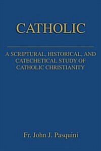 Catholic: A Scriptural, Historical, and Catechetical Study of Catholic Christianity (Paperback)