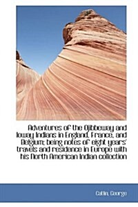 Adventures of the Ojibbeway and Ioway Indians in England, France, and Belgium; Being Notes of Eight (Hardcover)