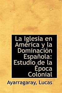 La Iglesia En Am Rica y La Dominaci N Espa Ola: Estudio de La Poca Colonial (Hardcover)