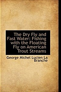 The Dry Fly and Fast Water: Fishing with the Floating Fly on American Trout Streams (Hardcover)