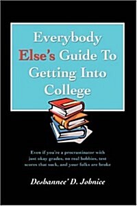 Everybody Elses Guide to Getting Into College: Even If Youre a Procrastinator with Just Okay Grades, No Real Hobbies, Test Scores That Suck, and You (Paperback)