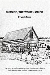 Outside, the Women Cried: The Story of the Surrender by Chief Thunderchilds Band of Their Reserve Near Delmas, Saskatchewan, 1908 (Paperback, Revised)