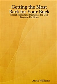 Getting the Most Bark for Your Buck: Smart Marketing Strategies for Dog Daycare Facilities (Paperback)