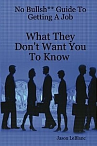 No Bullsh** Guide to Getting a Job What They Dont Want You to Know (Paperback)