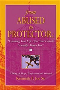 From Abused to Protector:  Claiming Your Life After Your Church Sexually Abuses You A Story of Hope, Forgiveness and Triumph (Paperback)