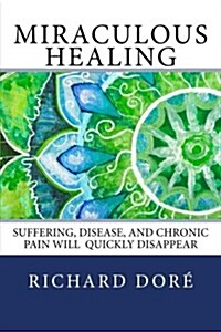 Miraculous Healing: Suffering, Disease, and Chronic Pain Will Quickly Disappear (Paperback)