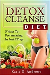 Detox Cleanse Diet: 5 Ways to Feel Amazing in Just 7 Days (Paperback)