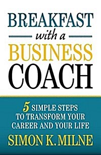 Breakfast with a Business Coach: 5 Simple Steps to Transform Your Career and Your Life (Paperback)