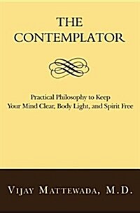 The Contemplator: Practical Philosophy to Keep Your Mind Clear, Body Light, and Spirit Free (Paperback)