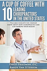 A Cup of Coffee with 10 Leading Chiropractors in the United States: Valuable Insights You Should Know about How Chiropractic Care Can Improve Your Hea (Paperback)