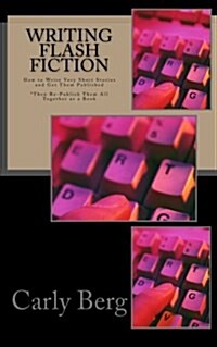 Writing Flash Fiction: How to Write Very Short Stories and Get Them Published. *Then Re-Publish Them All Together as a Book (Paperback)