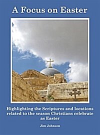 A Focus on Easter: Highlighting the Scriptures and Locations Related to the Season Christians Celebrate as Easter (Hardcover)