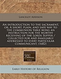 An Introduction to the Sacrament, Or, a Short, Plain, and Safe Way to the Communion Table Being an Instruction for the Worthy Receiving of the Lords S (Paperback)