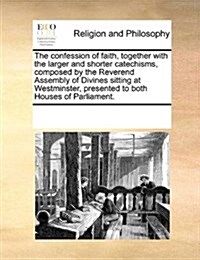 The Confession of Faith, Together with the Larger and Shorter Catechisms, Composed by the Reverend Assembly of Divines Sitting at Westminster, Present (Paperback)