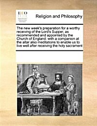 The New Weeks Preparation for a Worthy Receiving of the Lords Supper, as Recommended and Appointed by the Church of England: With a Companion at the (Paperback)