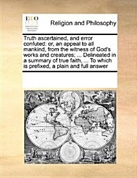 Truth Ascertained, and Error Confuted: Or, an Appeal to All Mankind, from the Witness of Gods Works and Creatures; ... Delineated in a Summary of Tru (Paperback)