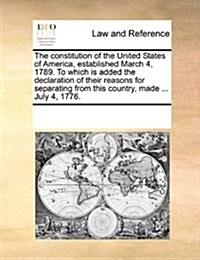 The Constitution of the United States of America, Established March 4, 1789. to Which Is Added the Declaration of Their Reasons for Separating from Th (Paperback)