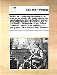 An ACT for Continuing the Duties Upon Malt, Mum, Cyder, and Perry, in That Part of Great Britain Called England; And for Granting to His Majesty Certa (Paperback)