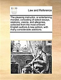 The Pleasing Instructor, or Entertaining Moralist, Consisting of Select Essays, Relations, Visions, and Allegories, Collected from the Most Eminent En (Paperback)