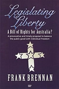 Legislating Liberty: A Bill of Rights for Australia?: A Provocative and Timely Proposal to Balance the Public Good with Individual Freedom (Paperback)