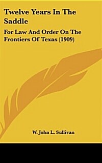 Twelve Years in the Saddle: For Law and Order on the Frontiers of Texas (1909) (Hardcover)