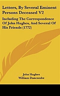 Letters, by Several Eminent Persons Deceased V2: Including the Correspondence of John Hughes, and Several of His Friends (1772) (Hardcover)