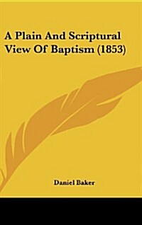 A Plain and Scriptural View of Baptism (1853) (Hardcover)