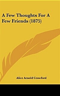 A Few Thoughts for a Few Friends (1875) (Hardcover)