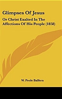 Glimpses of Jesus: Or Christ Exalted in the Affections of His People (1858) (Hardcover)