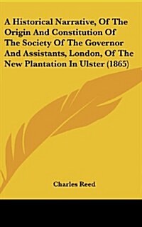 A Historical Narrative, of the Origin and Constitution of the Society of the Governor and Assistants, London, of the New Plantation in Ulster (1865) (Hardcover)