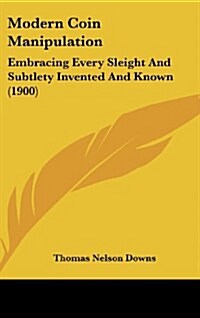 Modern Coin Manipulation: Embracing Every Sleight and Subtlety Invented and Known (1900) (Hardcover)