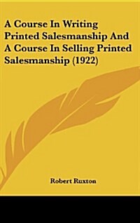 A Course in Writing Printed Salesmanship and a Course in Selling Printed Salesmanship (1922) (Hardcover)
