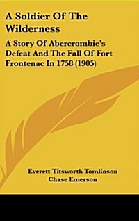 A Soldier of the Wilderness: A Story of Abercrombies Defeat and the Fall of Fort Frontenac in 1758 (1905) (Hardcover)