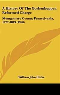 A History of the Goshenhoppen Reformed Charge: Montgomery County, Pennsylvania, 1727-1819 (1920) (Hardcover)