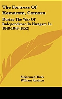 The Fortress of Komarom, Comorn: During the War of Independence in Hungary in 1848-1849 (1852) (Hardcover)