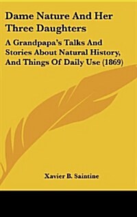 Dame Nature and Her Three Daughters: A Grandpapas Talks and Stories about Natural History, and Things of Daily Use (1869) (Hardcover)