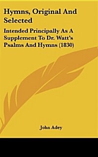 Hymns, Original and Selected: Intended Principally as a Supplement to Dr. Watts Psalms and Hymns (1830) (Hardcover)