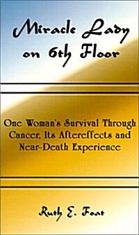 Miracle Lady on 6th Floor: One Womans Survival Through Cancer, Its Aftereffects and Near-Death Experience (Paperback)