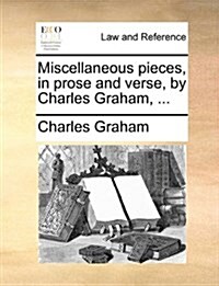 Miscellaneous Pieces, in Prose and Verse, by Charles Graham, ... (Paperback)