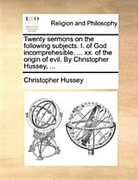 Twenty Sermons on the Following Subjects. I. of God Incomprehesible. ... XX. of the Origin of Evil. by Christopher Hussey, ... (Paperback)