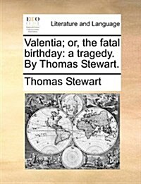 Valentia; Or, the Fatal Birthday: A Tragedy. by Thomas Stewart. (Paperback)