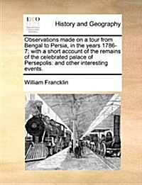 Observations Made on a Tour from Bengal to Persia, in the Years 1786-7; With a Short Account of the Remains of the Celebrated Palace of Persepolis: An (Paperback)