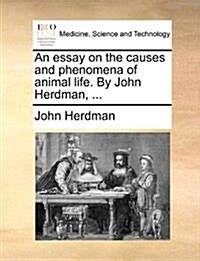 An Essay on the Causes and Phenomena of Animal Life. by John Herdman, ... (Paperback)