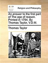 An Answer to the First Part of the Age of Reason. Printed in 1794. by Thomas Taylor, V.D.M. (Paperback)