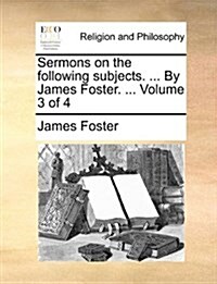 Sermons on the Following Subjects. ... by James Foster. ... Volume 3 of 4 (Paperback)