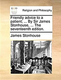 Friendly Advice to a Patient; ... by Sir James Stonhouse, ... the Seventeenth Edition. (Paperback)