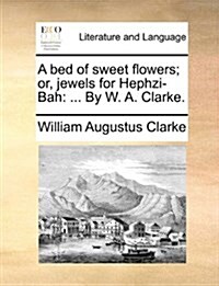 A Bed of Sweet Flowers; Or, Jewels for Hephzi-Bah: By W. A. Clarke. (Paperback)