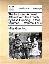 The Foresters. a Novel. Altered from the French by Miss Gunning. in Four Volumes. ... Volume 1 of 4 (Paperback)