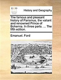 The Famous and Pleasant History of Parismus, the Valiant and Renowned Prince of Bohemia. in Three Parts. ... the Fifth Edition. (Paperback)