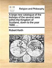 A Large New Catalogue of the Bishops of the Several Sees Within the Kingdom of Scotland, Down to the Year 1688. ... (Paperback)